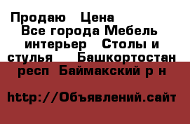 Продаю › Цена ­ 500 000 - Все города Мебель, интерьер » Столы и стулья   . Башкортостан респ.,Баймакский р-н